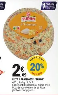 turini 4 fromages  e.leclere  ticket  2€ € 20%  1,09  de la carto  pochette l'achat de ce produit  pizza 4 fromages "turini" 450 g. le kg: 4,64 € egalement disponible au même prix: pizza jambon emment