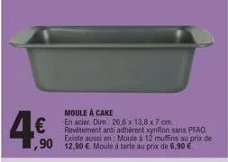 4€  moule à cake  en acier. dim: 26,6 x 13,8 x 7 cm. revêtement anti adhérent xynflon sans pfao existe aussi en: moule à 12 muffins au prix de ,90 12,90 € moule à tarte au prix de 6,90 € 