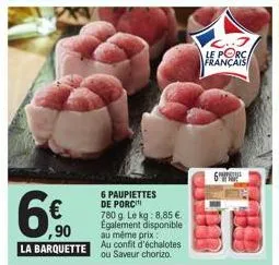 6€  ,90 la barquette  6 paupiettes de porc  780 g. le kg: 8,85 €. également disponible au même prix:  au confit d'échalotes ou saveur chorizo  français  6 