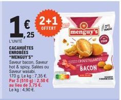 L'UNITÉ CACAHUÈTES ENROBEES "MENGUY'S" Saveur bacon, Saveur hot & spicy, Salées ou Saveur wasabi. 170 g. Le kg: 7.35€ Par 3 (510 g): 2,50 € au lieu de 3,75 €. Le kg: 4.90€.  € 2+1  OFFERT  ,25  menguy