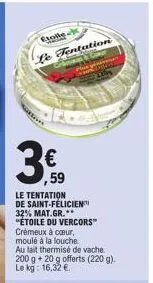 etoile le fentation  le tentation de saint-félicien 32% mat.gr.** "étoile du vercors" crémeux à coeur, moulé à la louche.  € ,59  au lait thermisé de vache 200 g + 20 g offerts (220 g). le kg: 16,32 €