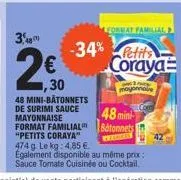 3,8  €  format familial  -34% petits coraya  30  48 mini-bâtonnets de surimi sauce mayonnaise format familial "petits coraya" 474 g le kg: 4.85 €.  egalement disponible au même prix: sauce tomate cuis
