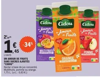 2199  1 €  € -34%  l'unité  un amour de fruits sans sucres ajoutés  "cidou"  nectar à base de jus concentré multifruits, pomme ou orange. 1,75 l le l: 0,83 €.)  cidou cidou  "ameril in amour  multi fr