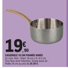 190  CASSEROLE 18 CM POIGNÉE DORÉE En inox. Dim Diam 18 cm x H. 8,5 cm. Tout feux dont induction. Existe aussi en: Poêle 24 cm au prix de 20,90 €. 