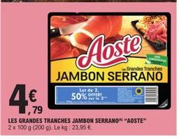 Aoste  Grandes Tranches  JAMBON SERRANO  Lot de 2,  50% sur le 2  ,79  LES GRANDES TRANCHES JAMBON SERRANO" "AOSTE" 2 x 100 g (200 g). Le kg: 23,95 €. 