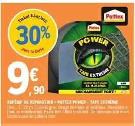 e.leclere  ticket  30%  avec la carte  ,90  adhésif de réparation> pattex power tape extreme  dim. l. 20 m. coloris gris usage intérieur et extérieur, resistant à l'eau et intempéries extra-fort. ultr