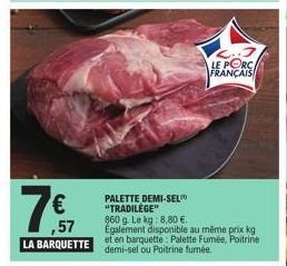 €  ,57 LA BARQUETTE  PALETTE DEMI-SEL "TRADILÈGE" 860 g. Le kg: 8,80 €. Egalement disponible au même prix kg en barquette: Palette Fumée, Poitrine demi-sel ou Poitrine fumée.  LE PORC FRANÇAIS 