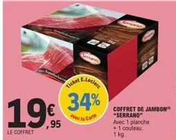 195  ,95  le coffret  ticket e.lecler 34%  de la carte  serano  me  coffret de jambon "serrano" avec 1 planche + 1 couteau. 1 kg. 