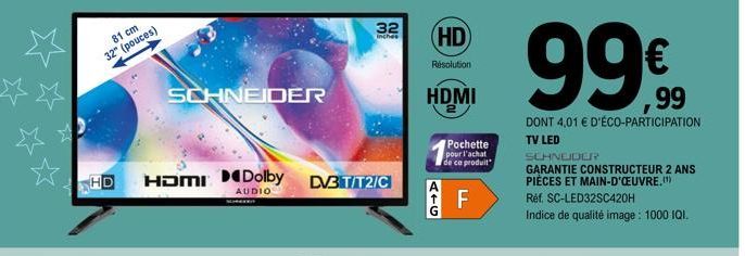 81 cm  32" (pouces)  HD  HDMI Dolby  AUDIO  SCHNEIDER  DV3T/T2/C  32  inches  (HD)  Résolution  HDMI  ATG  Pochette pour l'achat de ce produit  F  99%  DONT 4,01 € D'ÉCO-PARTICIPATION TV LED  SCHNEIDE