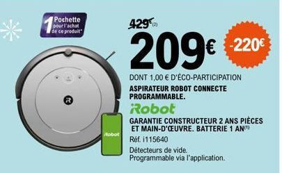 Pochette pour l'achat de ce produit  3  Robot  429  209€ €220€  DONT 1,00 € D'ÉCO-PARTICIPATION ASPIRATEUR ROBOT CONNECTE PROGRAMMABLE.  Robot  GARANTIE CONSTRUCTEUR 2 ANS PIÈCES ET MAIN-D'ŒUVRE. BATT