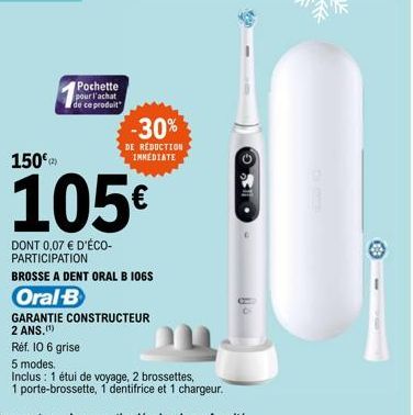 150€)  Pochette pour l'achat de ce produit  105€  DONT 0,07 € D'ÉCO-PARTICIPATION  BROSSE A DENT ORAL B 106S  -30%  DE RÉDUCTION IMMEDIATE  GARANTIE CONSTRUCTEUR 2 ANS.(¹)  Réf. 10 6 grise  5 modes.  