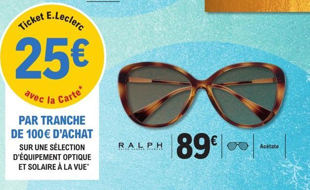 Ticket E.Leclerc  25€  avec la Carte  PAR TRANCHE DE 100€ D'ACHAT  SUR UNE SÉLECTION D'ÉQUIPEMENT OPTIQUE ET SOLAIRE À LA VUE*  RALPH  FALKLAR  89€  Acétate 