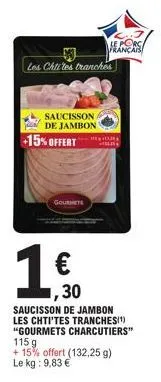 saucisson  de jambon  les chtites tranches  -15% offert  gourmet  m  le porc  français  ,30  saucisson de jambon les chti'tes tranches(¹) "gourmets charcutiers" 115 g  + 15% offert (132,25 g) le kg: 9