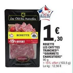 les chtites tranches  +15% offert  rosette  gourmets  le porc français  1 €  ,30  rosette les chti'tes tranches(¹) "gourmets charcutiers"  90 g  + 15% offert (103.5 g) le kg: 12,56 € 