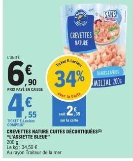 l'unité  6€  ,90  prix payé en caisse  ,55  ticket e.leclerc compris  avec  200 g le kg: 34,50 €  au rayon traiteur de la mer  esity  34%  la carte  weus  crevettes nature  sur la carte  crevettes nat