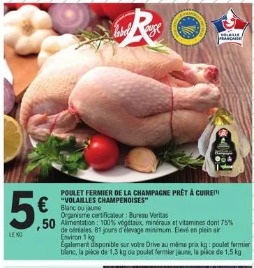 5  le kg  €  ,50  poulet fermier de la champagne prêt à cuire(¹) "volailles champenoises" blanc ou jaune  label  rest  organisme certificateur: bureau veritas  alimentation: 100% végétaux, minéraux et