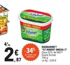 4,35  1,87  St Hubert  Omega 3  GRAND FORMAT  StHubert  Omega 3  -34%  DE REDUCTION INMEDIATE  MARGARINE(1)  "ST HUBERT OMEGA 3"  Doux 52% de MG(4) Grand format  750 g  Le kg: 3,83 € 