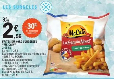 3,65  les surgelés  ou tradition, 2,47 kg.  à 3,05 € au lieu de 4,35 €,  le kg: 1,23 €  1,56  frites du nord surgelées  "mc cain" 2,08 kg  le kg: 1,23 €  également disponible au même prix:  «just au f