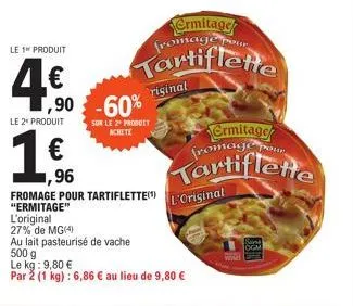 le 1 produit  4€0  le 2 produit  l'original  27% de mg(4)  1,90 -60%  €  1,96  fromage pour tartiflette(¹)  "ermitage"  au lait pasteurisé de vache 500 g  sur le 2º produit achete  le kg: 9,80 €  par 