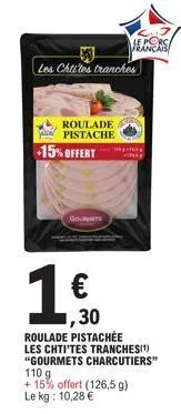 m les chtites tranches  roulade pistache  pal  -15% offert  genomaets  ,30 roulade pistachée  les chti'tes tranches(¹) "gourmets charcutiers" 110 g  + 15% offert (126,5 g) le kg: 10,28 €  le porca fra