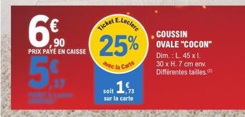 6€  ,90  PRIX PAYÉ EN CAISSE  5.9  E.Leclere  Ticket  25%  avec la Carte  1,  soit sur la carte  COUSSIN OVALE "COCON"  Dim.: L. 45 x 1. 30 x H. 7 cm env. Différentes tailles. 