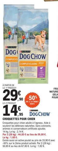 purina  dogpurina dog chow  complet/classic adult  complet/cl  à partir de le 1" produit  29.€0  90 -50%  sur le 20 produit achete  le 2* produit  14€  1,95  14 ag  xpurina.  dog chow  croquettes pour