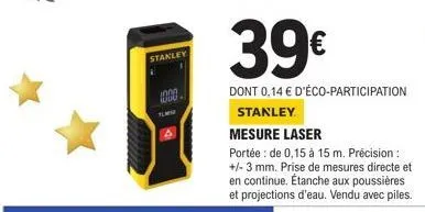 stanley  1000  39€  dont 0,14 € d'éco-participation  stanley  mesure laser  portée : de 0,15 à 15 m. précision : +/-3 mm. prise de mesures directe et en continue. étanche aux poussières et projections