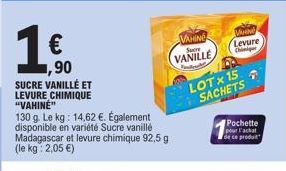 1 €  ,90  SUCRE VANILLÉ ET LEVURE CHIMIQUE "VAHINE"  130 g. Le kg: 14,62 €. Également disponible en variété Sucre vanillé Madagascar et levure chimique 92,5 g (le kg: 2,05 €)  VAHING  VANILLE  Levure 