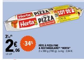 3,12)  LE LOT  ,06  Herta PIZZA Herta PIZZA  FINE & RECTANGULARE  -34%  PÂTE À PIZZA FINE & RECTANGULAIRE "HERTA" 2 x 390 g (780 g). Le kg: 2,64 €. 