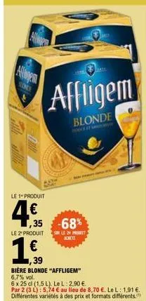 le 1" produit  4€  le 2" produit  ,35 -68%  le 24 prot kchite  39  bière blonde "affligem" 6,7% vol.  6 x 25 cl (1,5 l). le l: 2,90 €.  par 2 (3 l): 5,74 € au lieu de 8,70 €. le l: 1,91 €. différentes