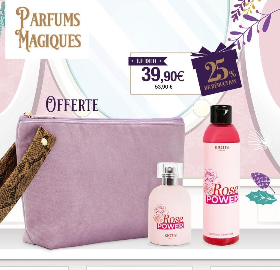 PARFUMS MAGIQUES  OFFERTE  LE DUO  39,90€ 25  53,90 €  DE RÉDUCTION  Rose POWER  KIOTIS  PARIS  07 %  J  KIOTIS  PARIS  Rose POWER  GEL DOUCHE PARFUME  