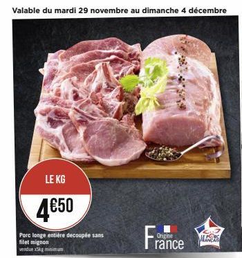 Valable du mardi 29 novembre au dimanche 4 décembre  LE KG  4€50  Porc longe entière decoupée sans filet mignon  vendue x5kg minimum  France  Origine  ALERS 