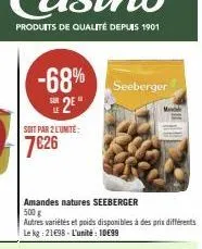 -68% 25*  soit par 2 l'unité:  7€26  seeberger  amandes natures seeberger 500 g  autres variétés et poids disponibles à des prix différents le kg: 2198 l'unité: 10€99  m 