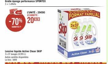 Gratte éponge performance SPONTEX 3+1 offerte  -70% 20€93  CAGNES  Lessive liquide Active Clean SKIP 3x37 lavages (4,995 L) Autres variétés disponibles Le litre: 5699  L'UNITÉ : 29€90 JE CAGNOTTE:  Sk