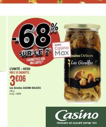 avec  Casino  SUR LE 2 Max  L'UNITÉ : 4€50 PAR 2 JE CAGNOTTE:  CAGNOTTES SUR MA CARTE  3€06  Les Girolles CASINO DELICES  330 g Lekg: 13664  %  asino Délices Les Girolles  Casino  PRODUITS DE QUALITÉ 