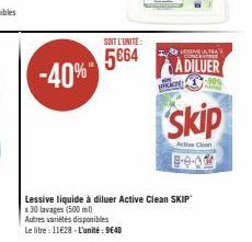 -40%  SOIT L'UNITE:  5664  LESSIVE TRA  ADILUER  -90%  HE  skip  Acties Clean  Lessive liquide à diluer Active Clean SKIP x 30 lavages (500 ml)  Autres variétés disponibles  Le litre : 11€28-L'unité: 