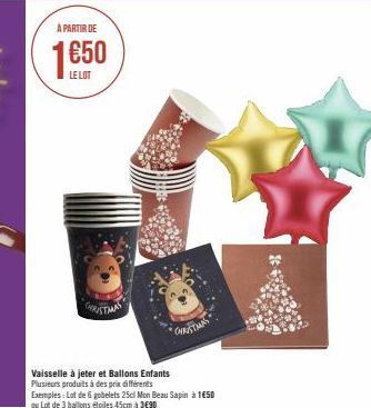 À PARTIR DE  LE LOT  CHRISTMAS  CHRIS  Vaisselle à jeter et Ballons Enfants  Plusieurs produits à des prix différents  Exemples: Lot de 6 gobelets 25cl Mon Beau Sapin à 1€50  ou Lot de 3 ballons étoil