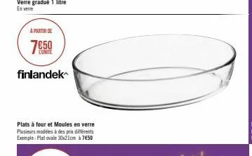 a partir de  7650  finlandek  plats à four et moules en verre plusieurs modèles à des prix différents exemple: plat ovale 30x21cm à 7€50 