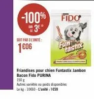 soit par 3l'unite:  1606  -100% fido  3⁰"  fun  tastix  friandises pour chien funtastix jambon bacon fido purina  150 g  autres variétés ou poids disponibles  le kg: 10€60-l'unité: 159 