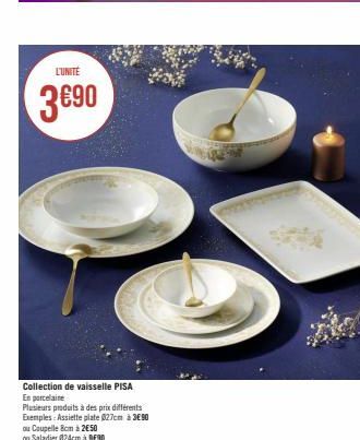 L'UNITE  3€90  Collection de vaisselle PISA  En porcelaine  Plusieurs produits à des prix différents  Exemples: Assiette plate 027cm à 3€90  ou Coupelle 8cm à 2€50  ou Saladier 024cm à 9€90 