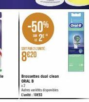 -50% 2E*  SOIT PAR 2 LUNITE:  8€20  Brossettes dual clean ORAL B  x2  Autres variétés disponibles L'unité : 10€93  Oral-B 