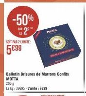 -50%  2⁰  LE  SOIT PAR 2 LUNITE:  5699  Molta  Ballotin Brisures de Marrons Confits MOTTA  200 g  Le kg: 39695-L'unité: 7€99 