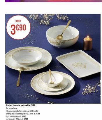 L'UNITE  3€90  Collection de vaisselle PISA  En porcelaine  Plusieurs produits à des prix différents  Exemples: Assiette plate 027cm à 3€90  ou Coupelle 8cm à 2€50  ou Saladier 024cm à 9€90 