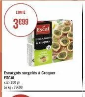 l'unité  3€99  x12 (100 g) le kg: 39690  escargots surgelés à croquer escal  escal  escargot & croquer 