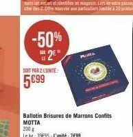 -50%  2⁰  le  soit par 2 lunite:  5699  molta  ballotin brisures de marrons confits motta  200 g  le kg: 39695-l'unité: 7€99 