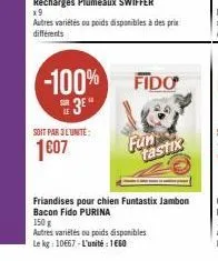 soit par 3l'unité:  1607  -100% fido  3e"  fun  tastix  friandises pour chien funtastix jambon bacon fido purina  150 g  autres variétés ou poids disponibles  le kg: 10€67-l'unité 160 