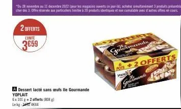 2 offerts  l'unite  3c59  a dessert lacté sans ceufs lle gourmande  yoplait  6x 101 g + 2 offerts (808 g) lekg: 4644  now  he  fourmande 2.  gourmands  pots +2 offerts  you  2012  2655 