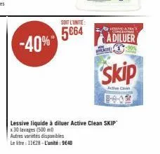 -40%  soit l'unite:  5664  lessive tra  adiluer  -90%  he  skip  acties clean  lessive liquide à diluer active clean skip x 30 lavages (500 ml)  autres variétés disponibles  le litre : 11€28-l'unité: 