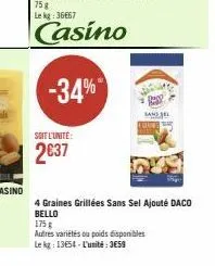 soit l'unite:  2€37  -34%  ba  4 graines grillées sans sel ajouté daco  bello  175 g  autres variétés ou poids disponibles  le kg: 13654-l'unité: 3659 