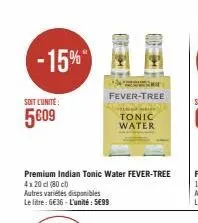 -15%  soit l'unité:  5009  m  fever-tree  premium indian tonic water fever-tree  4x20 cl (80)  autres variétés disponibles  le litre: 6€36-l'unité: 5€99  t  tonic water 